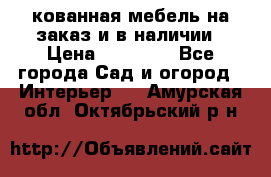 кованная мебель на заказ и в наличии › Цена ­ 25 000 - Все города Сад и огород » Интерьер   . Амурская обл.,Октябрьский р-н